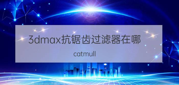 3dmax抗锯齿过滤器在哪 catmull rom它是什么意思？